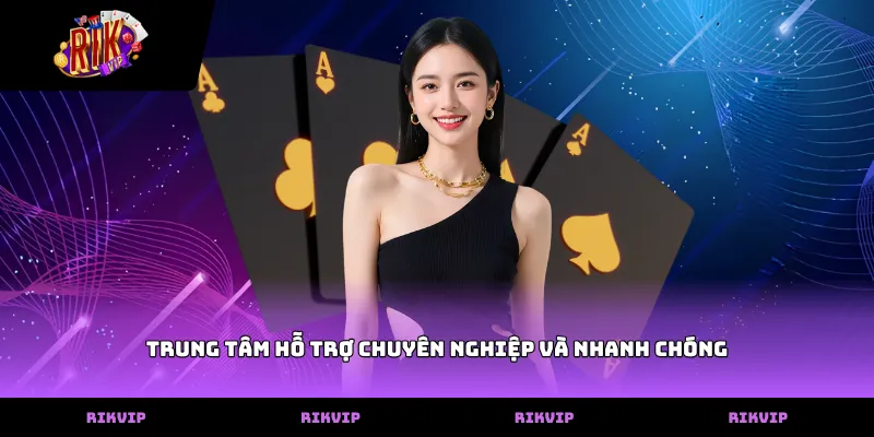 Trung tâm hỗ trợ chuyên nghiệp và nhanh chóng
